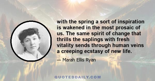 with the spring a sort of inspiration is wakened in the most prosaic of us. The same spirit of change that thrills the saplings with fresh vitality sends through human veins a creeping ecstasy of new life.