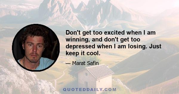 Don't get too excited when I am winning, and don't get too depressed when I am losing. Just keep it cool.