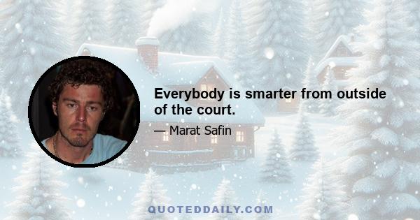 Everybody is smarter from outside of the court.