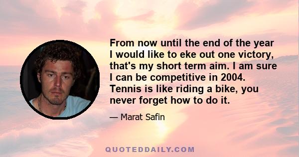 From now until the end of the year I would like to eke out one victory, that's my short term aim. I am sure I can be competitive in 2004. Tennis is like riding a bike, you never forget how to do it.