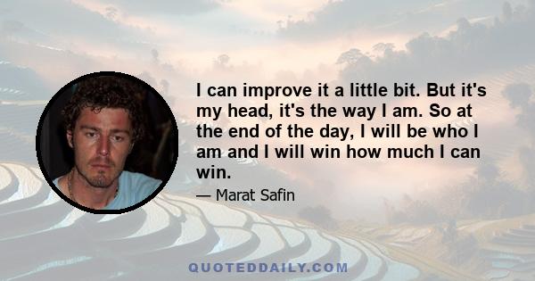 I can improve it a little bit. But it's my head, it's the way I am. So at the end of the day, I will be who I am and I will win how much I can win.