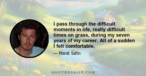 I pass through the difficult moments in life, really difficult times on grass, during my seven years of my career. All of a sudden I felt comfortable.