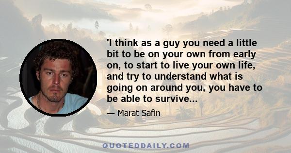 'I think as a guy you need a little bit to be on your own from early on, to start to live your own life, and try to understand what is going on around you, you have to be able to survive...