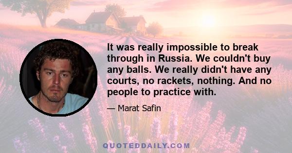 It was really impossible to break through in Russia. We couldn't buy any balls. We really didn't have any courts, no rackets, nothing. And no people to practice with.