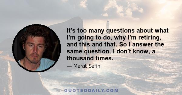 It's too many questions about what I'm going to do, why I'm retiring, and this and that. So I answer the same question, I don't know, a thousand times.