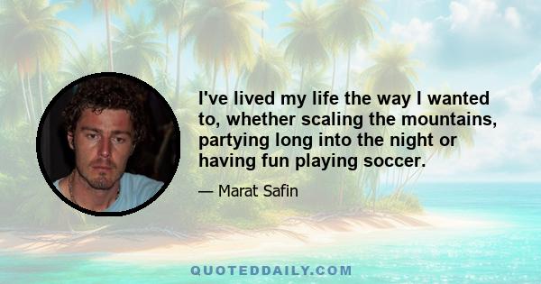 I've lived my life the way I wanted to, whether scaling the mountains, partying long into the night or having fun playing soccer.