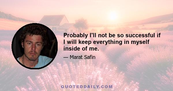 Probably I'll not be so successful if I will keep everything in myself inside of me.