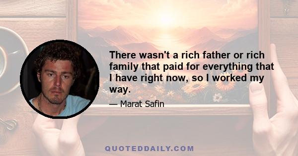 There wasn't a rich father or rich family that paid for everything that I have right now, so I worked my way.