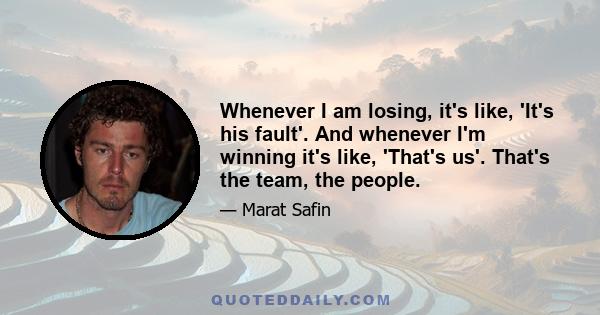 Whenever I am losing, it's like, 'It's his fault'. And whenever I'm winning it's like, 'That's us'. That's the team, the people.