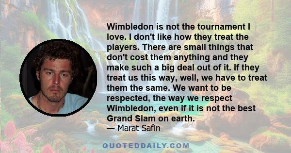 Wimbledon is not the tournament I love. I don't like how they treat the players. There are small things that don't cost them anything and they make such a big deal out of it. If they treat us this way, well, we have to