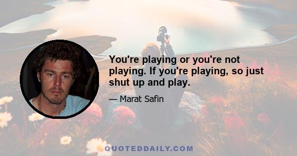 You're playing or you're not playing. If you're playing, so just shut up and play.