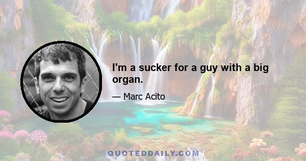 I'm a sucker for a guy with a big organ.