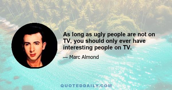 As long as ugly people are not on TV, you should only ever have interesting people on TV.