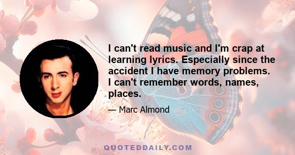 I can't read music and I'm crap at learning lyrics. Especially since the accident I have memory problems. I can't remember words, names, places.