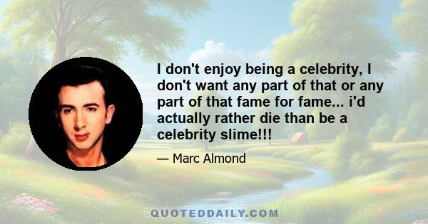 I don't enjoy being a celebrity, I don't want any part of that or any part of that fame for fame... i'd actually rather die than be a celebrity slime!!!