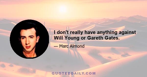 I don't really have anything against Will Young or Gareth Gates.