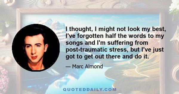 I thought, I might not look my best, I've forgotten half the words to my songs and I'm suffering from post-traumatic stress, but I've just got to get out there and do it.