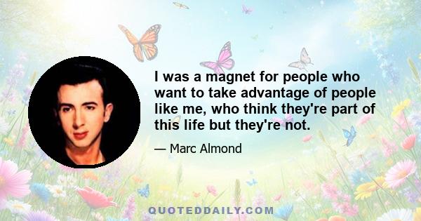 I was a magnet for people who want to take advantage of people like me, who think they're part of this life but they're not.