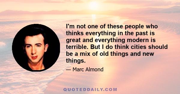 I'm not one of these people who thinks everything in the past is great and everything modern is terrible. But I do think cities should be a mix of old things and new things.