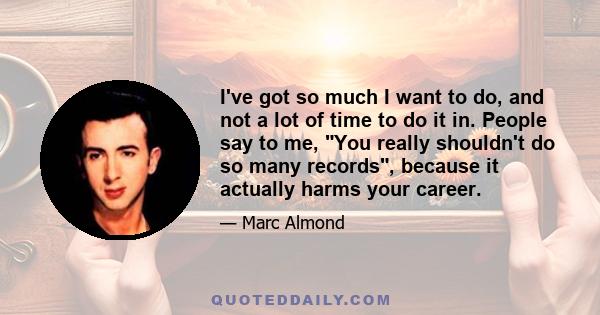 I've got so much I want to do, and not a lot of time to do it in. People say to me, You really shouldn't do so many records, because it actually harms your career.