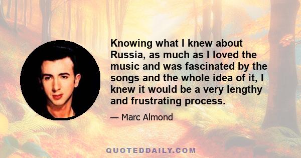 Knowing what I knew about Russia, as much as I loved the music and was fascinated by the songs and the whole idea of it, I knew it would be a very lengthy and frustrating process.