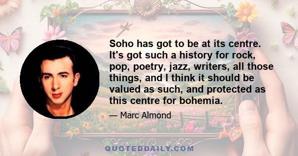 Soho has got to be at its centre. It's got such a history for rock, pop, poetry, jazz, writers, all those things, and I think it should be valued as such, and protected as this centre for bohemia.