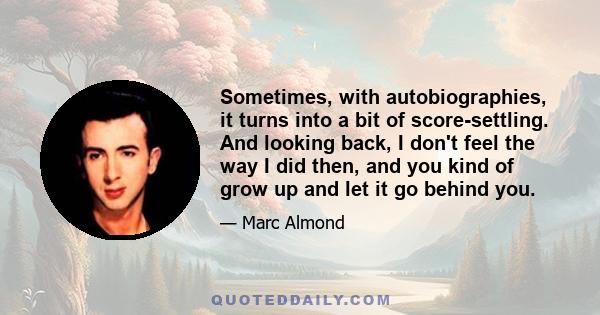 Sometimes, with autobiographies, it turns into a bit of score-settling. And looking back, I don't feel the way I did then, and you kind of grow up and let it go behind you.