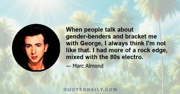 When people talk about gender-benders and bracket me with George, I always think I'm not like that. I had more of a rock edge, mixed with the 80s electro.