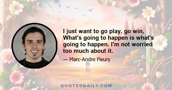 I just want to go play, go win, What's going to happen is what's going to happen. I'm not worried too much about it.