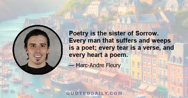 Poetry is the sister of Sorrow. Every man that suffers and weeps is a poet; every tear is a verse, and every heart a poem.