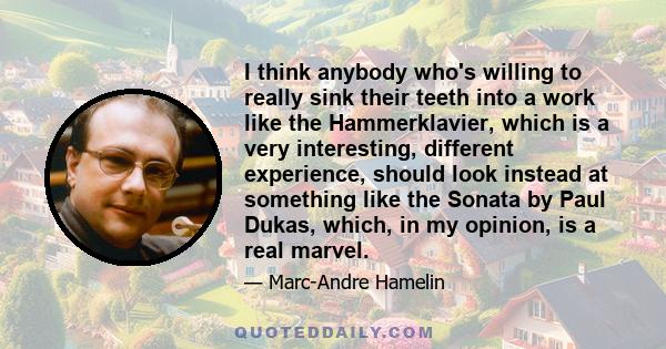 I think anybody who's willing to really sink their teeth into a work like the Hammerklavier, which is a very interesting, different experience, should look instead at something like the Sonata by Paul Dukas, which, in