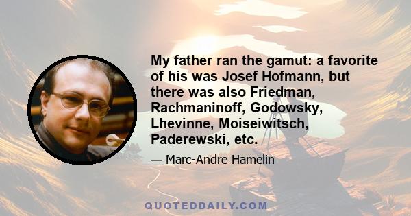 My father ran the gamut: a favorite of his was Josef Hofmann, but there was also Friedman, Rachmaninoff, Godowsky, Lhevinne, Moiseiwitsch, Paderewski, etc.