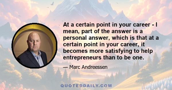 At a certain point in your career - I mean, part of the answer is a personal answer, which is that at a certain point in your career, it becomes more satisfying to help entrepreneurs than to be one.