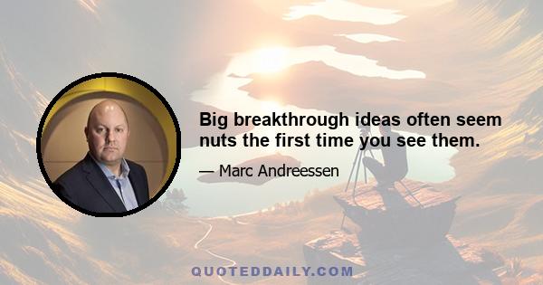 Big breakthrough ideas often seem nuts the first time you see them.