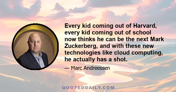 Every kid coming out of Harvard, every kid coming out of school now thinks he can be the next Mark Zuckerberg, and with these new technologies like cloud computing, he actually has a shot.