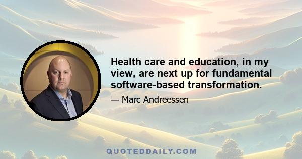 Health care and education, in my view, are next up for fundamental software-based transformation.