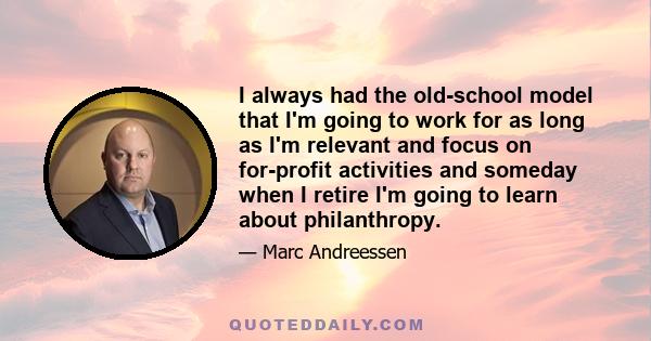 I always had the old-school model that I'm going to work for as long as I'm relevant and focus on for-profit activities and someday when I retire I'm going to learn about philanthropy.