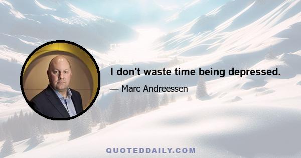 I don't waste time being depressed.