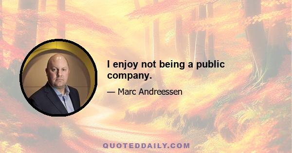 I enjoy not being a public company.