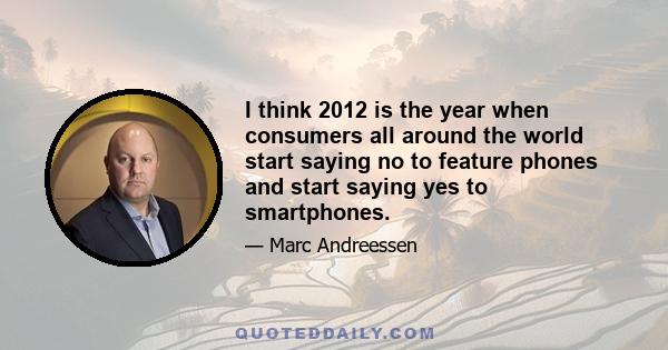 I think 2012 is the year when consumers all around the world start saying no to feature phones and start saying yes to smartphones.