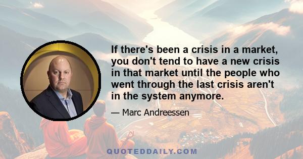 If there's been a crisis in a market, you don't tend to have a new crisis in that market until the people who went through the last crisis aren't in the system anymore.