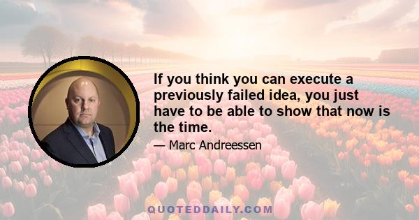 If you think you can execute a previously failed idea, you just have to be able to show that now is the time.