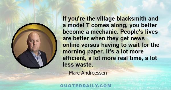 If you're the village blacksmith and a model T comes along, you better become a mechanic. People's lives are better when they get news online versus having to wait for the morning paper. It's a lot more efficient, a lot 