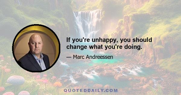 If you're unhappy, you should change what you're doing.