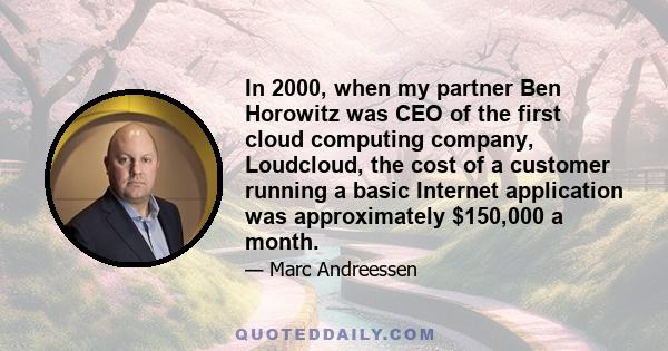 In 2000, when my partner Ben Horowitz was CEO of the first cloud computing company, Loudcloud, the cost of a customer running a basic Internet application was approximately $150,000 a month.