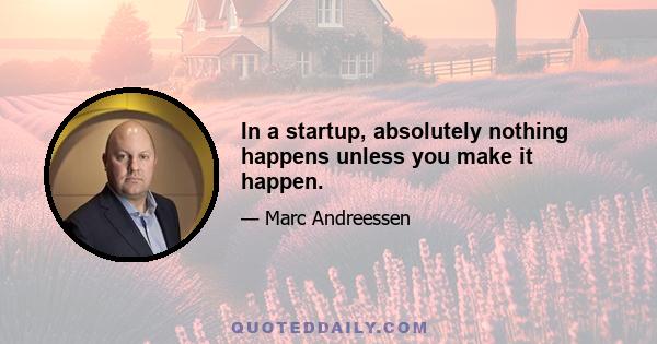 In a startup, absolutely nothing happens unless you make it happen.