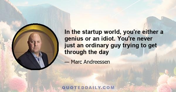 In the startup world, you're either a genius or an idiot. You're never just an ordinary guy trying to get through the day