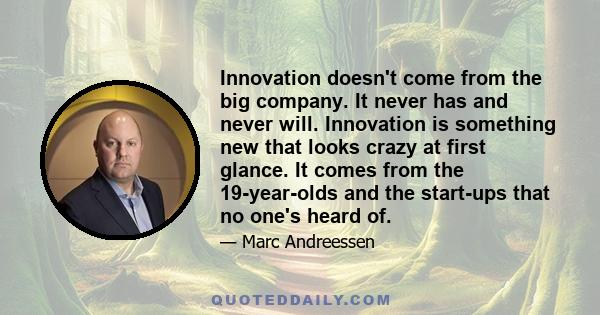 Innovation doesn't come from the big company. It never has and never will. Innovation is something new that looks crazy at first glance. It comes from the 19-year-olds and the start-ups that no one's heard of.