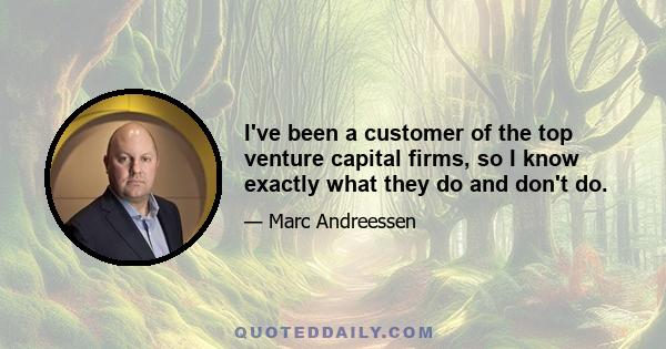 I've been a customer of the top venture capital firms, so I know exactly what they do and don't do.