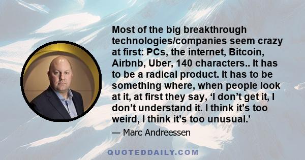 Most of the big breakthrough technologies/companies seem crazy at first: PCs, the internet, Bitcoin, Airbnb, Uber, 140 characters.. It has to be a radical product. It has to be something where, when people look at it,